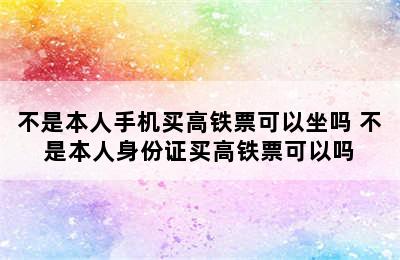 不是本人手机买高铁票可以坐吗 不是本人身份证买高铁票可以吗